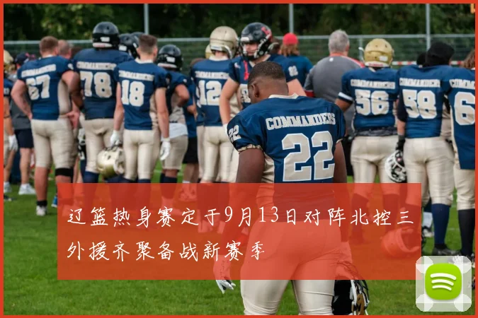 辽篮热身赛定于9月13日对阵北控三外援齐聚备战新赛季