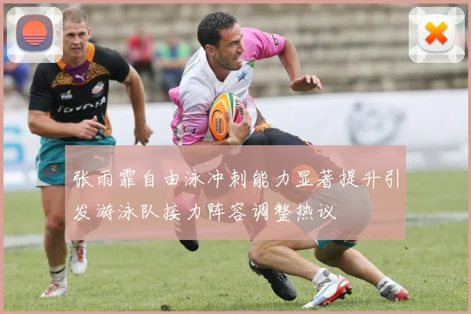 张雨霏自由泳冲刺能力显著提升引发游泳队接力阵容调整热议